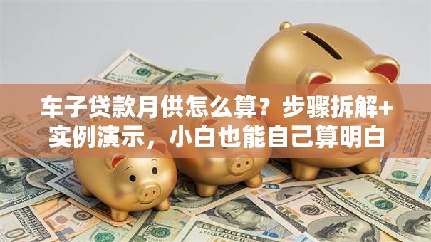 车子贷款月供怎么算？步骤拆解+实例演示，小白也能自己算明白