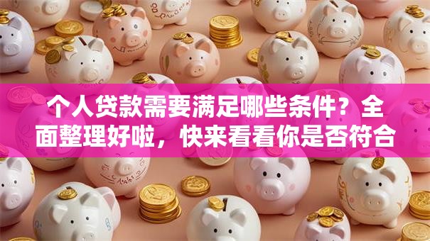 个人贷款需要满足哪些条件？全面整理好啦，快来看看你是否符合！