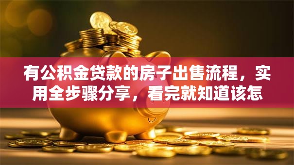 有公积金贷款的房子出售流程，实用全步骤分享，看完就知道该怎么做！