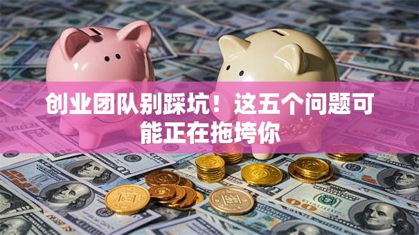 创业团队别踩坑！这五个问题可能正在拖垮你