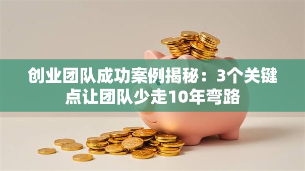 创业团队成功案例揭秘：3个关键点让团队少走10年弯路