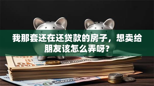 我那套还在还贷款的房子，想卖给朋友该怎么弄呀？