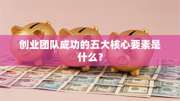 创业团队成功的五大核心要素是什么？