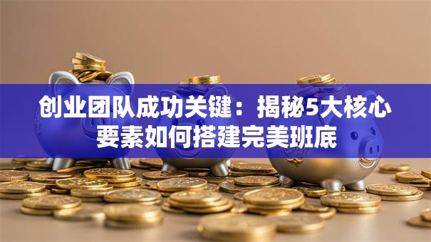创业团队成功关键：揭秘5大核心要素如何搭建完美班底