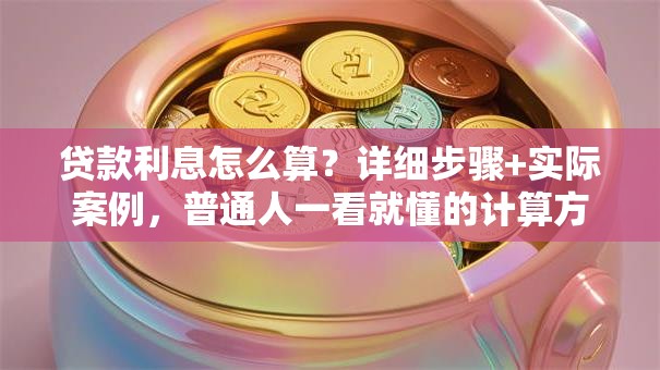 贷款利息怎么算？详细步骤+实际案例，普通人一看就懂的计算方法
