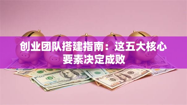 创业团队搭建指南：这五大核心要素决定成败