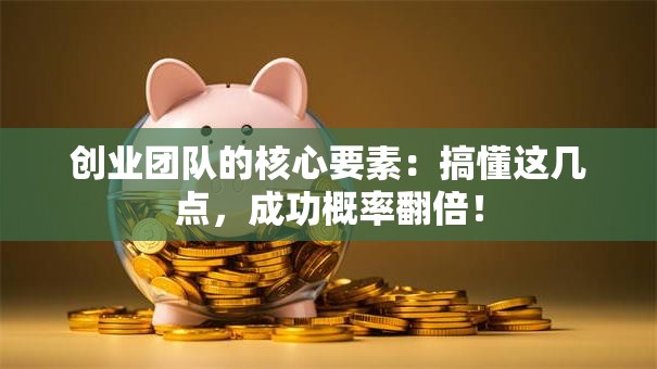 创业团队的核心要素：搞懂这几点，成功概率翻倍！