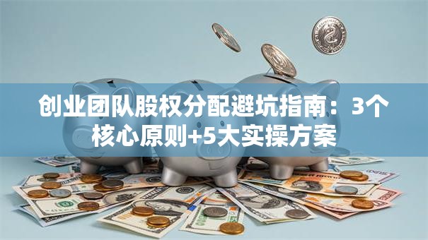 创业团队股权分配避坑指南：3个核心原则+5大实操方案