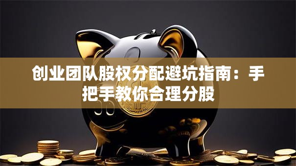 创业团队股权分配避坑指南：手把手教你合理分股