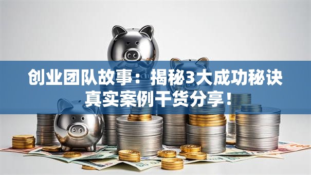 创业团队故事：揭秘3大成功秘诀 真实案例干货分享！