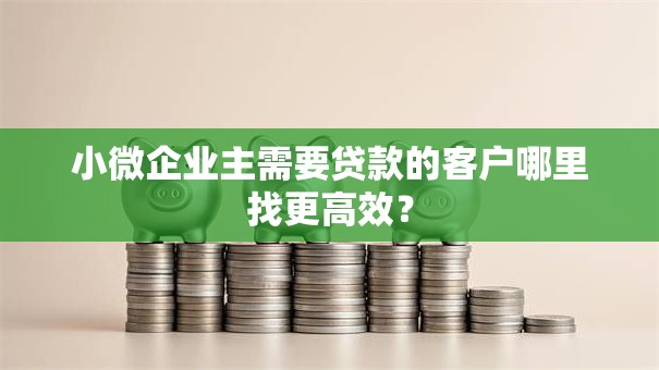 小微企业主需要贷款的客户哪里找更高效？