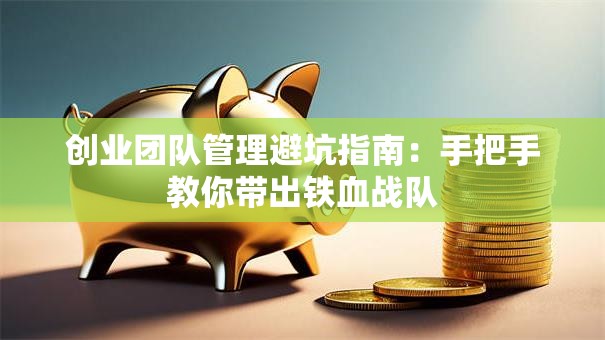 创业团队管理避坑指南：手把手教你带出铁血战队