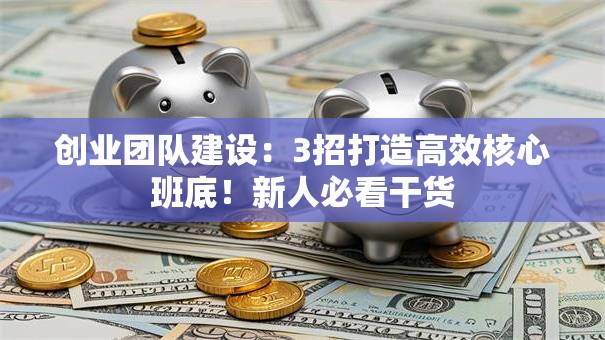 创业团队建设：3招打造高效核心班底！新人必看干货