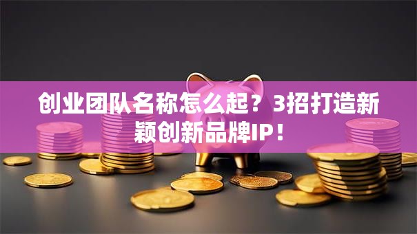 创业团队名称怎么起？3招打造新颖创新品牌IP！