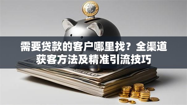 需要贷款的客户哪里找？全渠道获客方法及精准引流技巧