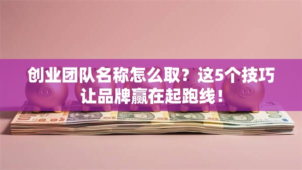 创业团队名称怎么取？这5个技巧让品牌赢在起跑线！