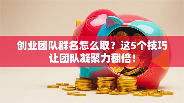 创业团队群名怎么取？这5个技巧让团队凝聚力翻倍！