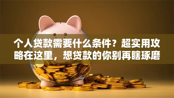 个人贷款需要什么条件？超实用攻略在这里，想贷款的你别再瞎琢磨了