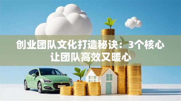 创业团队文化打造秘诀：3个核心让团队高效又暖心