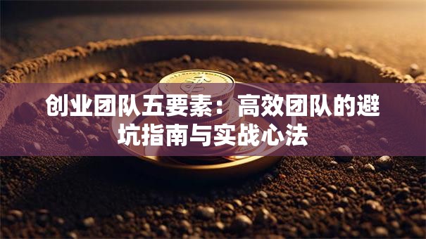 创业团队五要素：高效团队的避坑指南与实战心法
