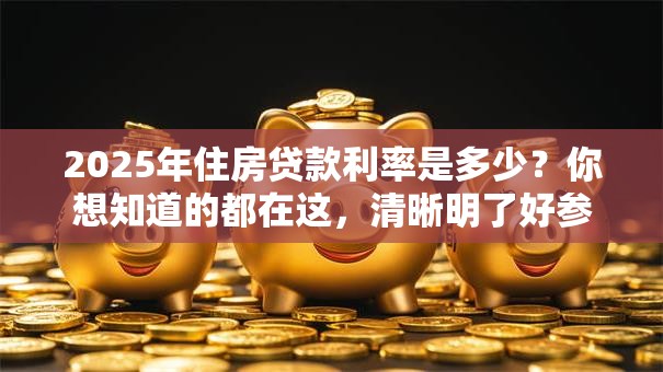 2025年住房贷款利率是多少？你想知道的都在这，清晰明了好参考