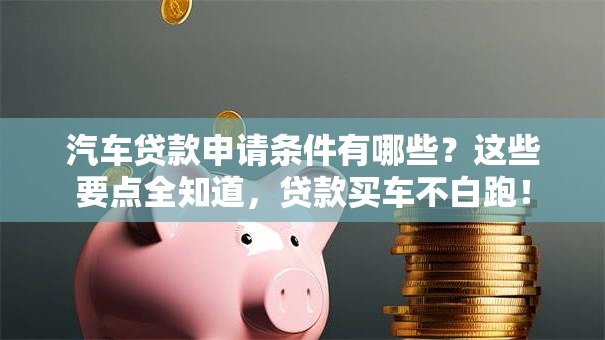 汽车贷款申请条件有哪些？这些要点全知道，贷款买车不白跑！