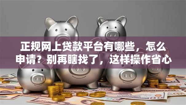 正规网上贷款平台有哪些，怎么申请？别再瞎找了，这样操作省心又放心！