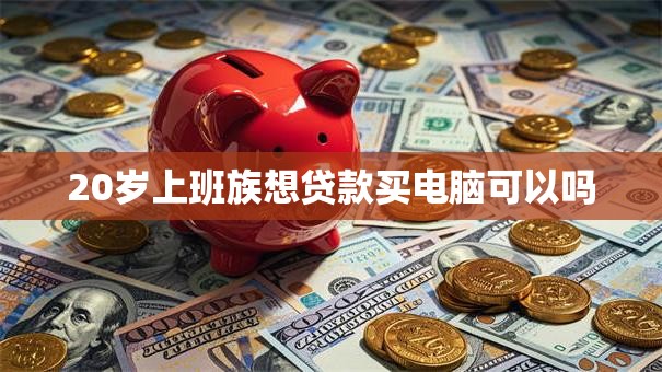 20岁上班族想贷款买电脑可以吗