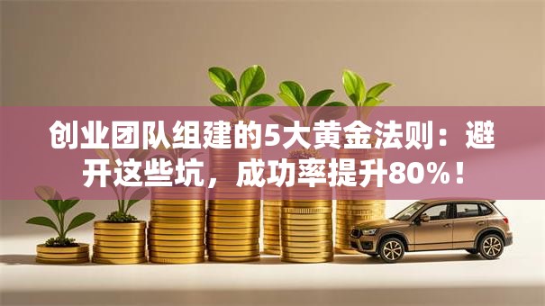 创业团队组建的5大黄金法则：避开这些坑，成功率提升80%！