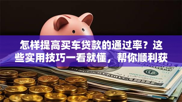 怎样提高买车贷款的通过率？这些实用技巧一看就懂，帮你顺利获批车贷