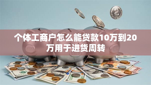 个体工商户怎么能贷款10万到20万用于进货周转 个体工商户怎么能贷款10万到20万用于进货周转