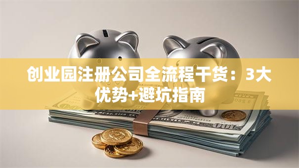 创业园注册公司全流程干货:3大优势+避坑指南 创业园注册公司全流程干货:3大优势+避坑指南