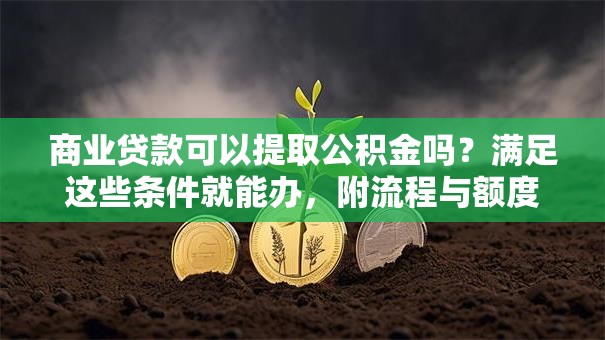 商业贷款可以提取公积金吗？满足这些条件就能办，附流程与额度说明