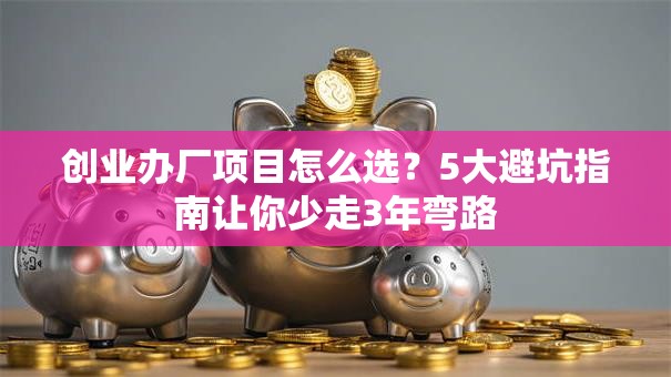 创业办厂项目怎么选？5大避坑指南让你少走3年弯路