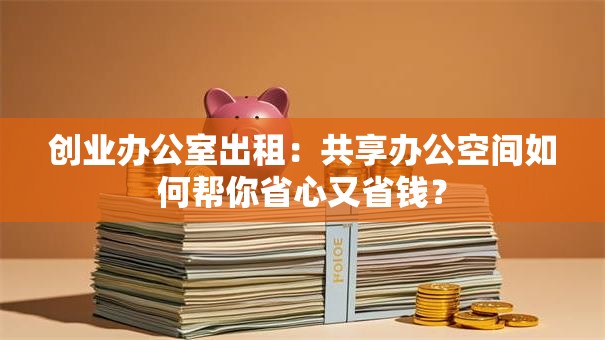 创业办公室出租：共享办公空间如何帮你省心又省钱？