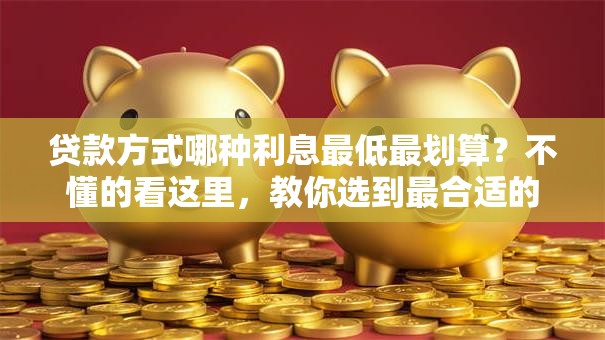 贷款方式哪种利息最低最划算？不懂的看这里，教你选到最合适的
