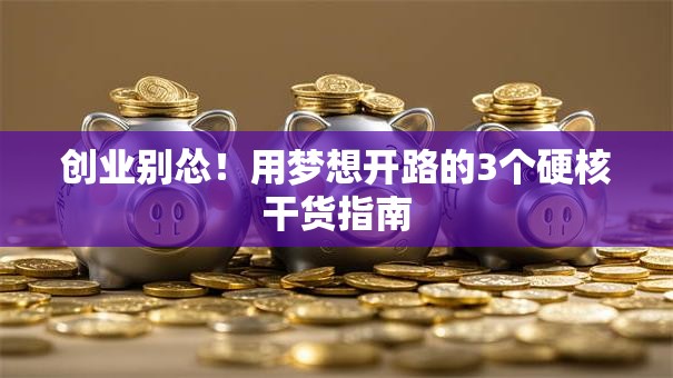 创业别怂！用梦想开路的3个硬核干货指南