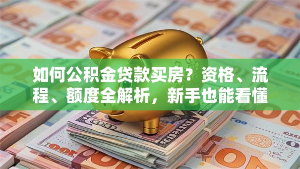 如何公积金贷款买房？资格、流程、额度全解析，新手也能看懂