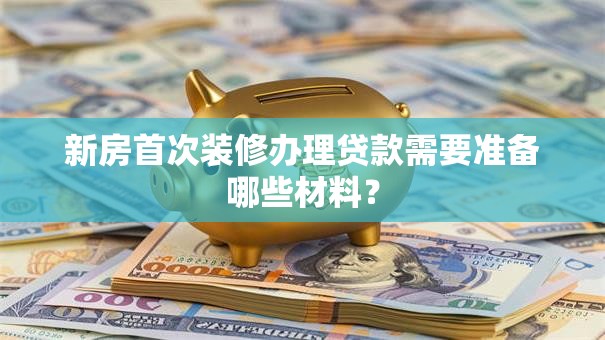 新房首次装修办理贷款需要准备哪些材料？