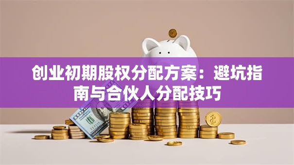 创业初期股权分配方案：避坑指南与合伙人分配技巧