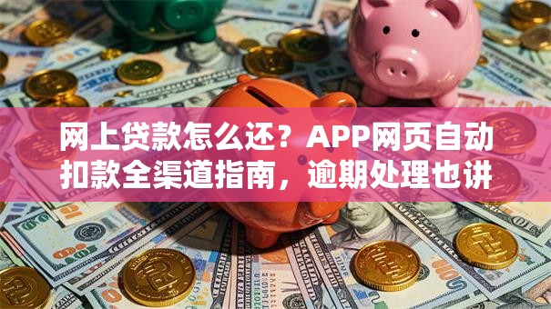 网上贷款怎么还？APP网页自动扣款全渠道指南，逾期处理也讲清