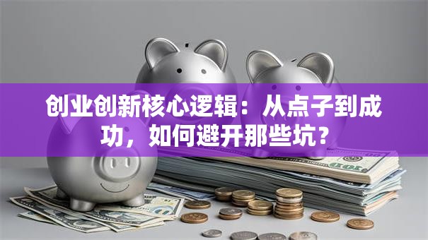 创业创新核心逻辑：从点子到成功，如何避开那些坑？