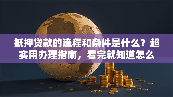 抵押贷款的流程和条件是什么？超实用办理指南，看完就知道怎么做