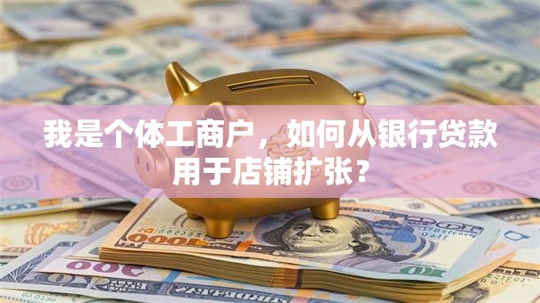 我是个体工商户，如何从银行贷款用于店铺扩张？