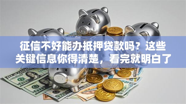 征信不好能办抵押贷款吗？这些关键信息你得清楚，看完就明白了
