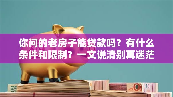 你问的老房子能贷款吗？有什么条件和限制？一文说清别再迷茫