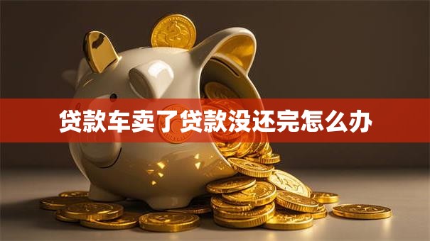 贷款车卖了贷款没还完怎么办