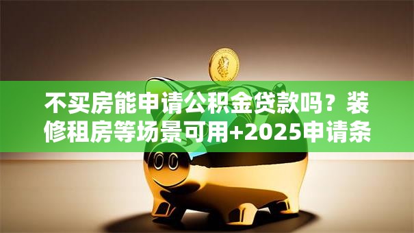 不买房能申请公积金贷款吗？装修租房等场景可用+2025申请条件详解