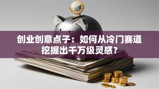 创业创意点子：如何从冷门赛道挖掘出千万级灵感？