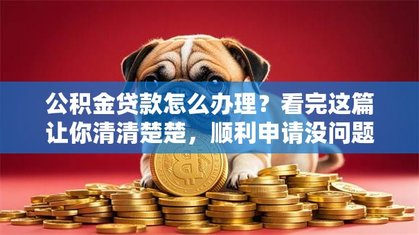 公积金贷款怎么办理？看完这篇让你清清楚楚，顺利申请没问题